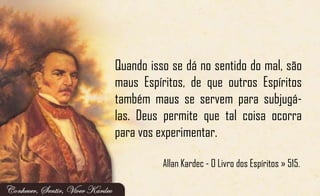 Quando isso se dá no sentido do mal, são
maus Espíritos, de que outros Espíritos
também maus se servem para subjugá-
las. Deus permite que tal coisa ocorra
para vos experimentar.
Allan Kardec - O Livro dos Espíritos » 515.
 