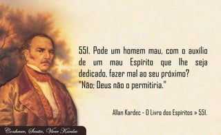 551. Pode um homem mau, com o auxílio
de um mau Espírito que lhe seja
dedicado, fazer mal ao seu próximo?
"Não; Deus não o permitiria."
Allan Kardec - O Livro dos Espíritos » 551.
 