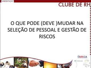 O QUE PODE (DEVE )MUDAR NA
SELEÇÃO DE PESSOAL E GESTÃO DE
            RISCOS
 