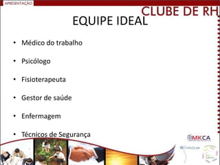 EQUIPE IDEAL
• Médico do trabalho

• Psicólogo

• Fisioterapeuta

• Gestor de saúde

• Enfermagem

• Técnicos de Segurança
 