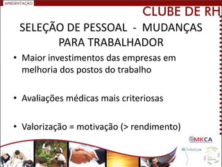 SELEÇÃO DE PESSOAL - MUDANÇAS
       PARA TRABALHADOR
• Maior investimentos das empresas em
  melhoria dos postos do trabalho

• Avaliações médicas mais criteriosas

• Valorização = motivação (> rendimento)
 
