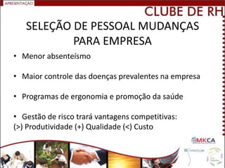SELEÇÃO DE PESSOAL MUDANÇAS
           PARA EMPRESA
• Menor absenteísmo

• Maior controle das doenças prevalentes na empresa

• Programas de ergonomia e promoção da saúde

• Gestão de risco trará vantagens competitivas:
(>) Produtividade (+) Qualidade (<) Custo
 