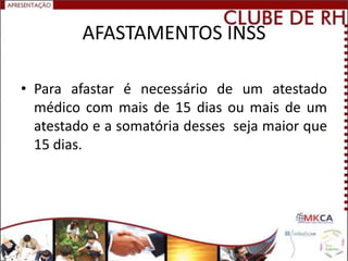 AFASTAMENTOS INSS

• Para afastar é necessário de um atestado
  médico com mais de 15 dias ou mais de um
  atestado e a somatória desses seja maior que
  15 dias.
 