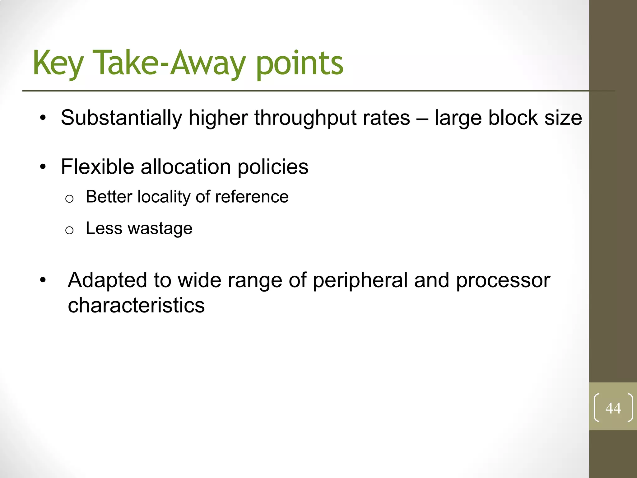 Key Take-Away points
• Substantially higher throughput rates – large block size

• Flexible allocation policies
  o Better locality of reference
  o Less wastage


• Adapted to wide range of peripheral and processor
  characteristics



                                                             44
 