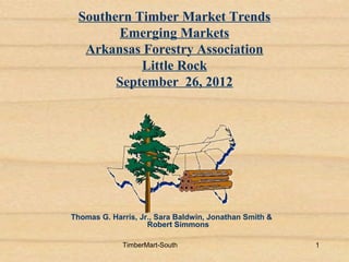 Southern Timber Market Trends
       Emerging Markets
  Arkansas Forestry Association
           Little Rock
       September 26, 2012




Thomas G. Harris, Jr., Sara Baldwin, Jonathan Smith &
                    Robert Simmons

             TimberMart-South                           1
 