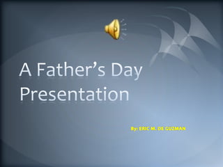 A Father’s Day Presentation By: ERIC M. DE GUZMAN 