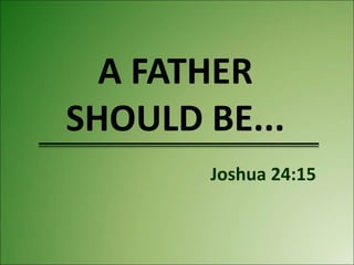 A FATHER
SHOULD BE...
Joshua 24:15
 