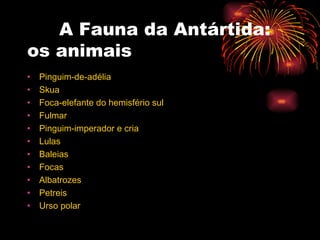   A Fauna da Antártida: os animais Pinguim-de-adélia Skua Foca-elefante do hemisfério sul Fulmar Pinguim-imperador e cria Lulas Baleias Focas Albatrozes Petreis Urso polar 