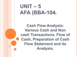 UNIT – 5
AFA (BBA-104)
Cash Flow Analysis:
Various Cash and Non
cash Transactions, Flow of
Cash, Preparation of Cash
Flow Statement and its
Analysis.
 