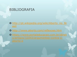 BIBLIOGRAFIA
 http://pt.wikipedia.org/wiki/Aborto_no_Br
asil
 http://www.aborto.com/reflexoes.htm
 https://www.portaleducacao.com.br/direit
o/artigos/32043/argumentos-contra-o-
aborto-e
 