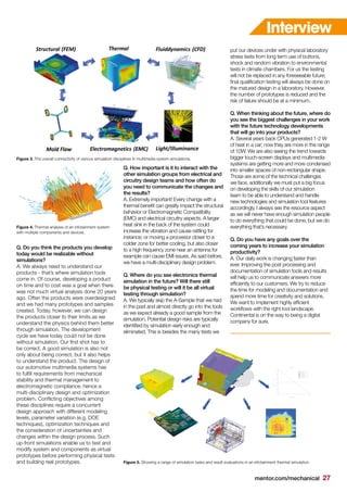 mentor.com/mechanical 27
Q. Do you think the products you develop
today would be realizable without
simulations?
A. We always need to understand our
products - that’s where simulation tools
come in. Of course, developing a product
on time and to cost was a goal when there
was not much virtual analysis done 20 years
ago. Often the products were overdesigned
and we had many prototypes and samples
created. Today, however, we can design
the products closer to their limits as we
understand the physics behind them better
through simulation. The development
cycle we have today could not be done
without simulation. Our first shot has to
be correct. A good simulation is also not
only about being correct, but it also helps
to understand the product. The design of
our automotive multimedia systems has
to fulfill requirements from mechanical
stability and thermal management to
electromagnetic compliance, hence a
multi-disciplinary design and optimization
problem. Conflicting objectives among
these disciplines require a concurrent
design approach with different modeling
levels, parameter variation (e.g. DOE
techniques), optimization techniques and
the consideration of uncertainties and
changes within the design process. Such
up-front simulations enable us to test and
modify system and components as virtual
prototypes before performing physical tests
and building real prototypes.
Q. How important is it to interact with the
other simulation groups from electrical and
circuitry design teams and how often do
you need to communicate the changes and
the results?
A. Extremely important! Every change with a
thermal benefit can greatly impact the structural
behavior or Electromagnetic Compatibility
(EMC) and electrical circuitry aspects. A larger
heat sink in the back of the system could
increase the vibration and cause rattling for
instance; or moving a processor closer to a
colder zone for better cooling, but also closer
to a high frequency zone near an antenna for
example can cause EMI issues. As said before,
we have a multi-disciplinary design problem.
Q. Where do you see electronics thermal
simulation in the future? Will there still
be physical testing or will it be all virtual
testing through simulation?
A. We typically skip the A-Sample that we had
in the past and almost directly go into the tools
as we expect already a good sample from the
simulation. Potential design risks are typically
identified by simulation early enough and
eliminated. This is besides the many tests we
put our devices under with physical laboratory
stress tests from long term use of buttons,
shock and random vibration to environmental
tests in climate chambers. For us the testing
will not be replaced in any foreseeable future;
final qualification testing will always be done on
the matured design in a laboratory. However,
the number of prototypes is reduced and the
risk of failure should be at a minimum.
Q. When thinking about the future, where do
you see the biggest challenges in your work
with the future technology developments
that will go into your products?
A. Several years back CPUs generated 1-2 W
of heat in a car; now they are more in the range
of 10W. We are also seeing the trend towards
bigger touch-screen displays and multimedia
systems are getting more and more condensed
into smaller spaces of non-rectangular shape.
Those are some of the technical challenges
we face, additionally we must put a big focus
on developing the skills of our simulation
team to be able to understand and handle
new technologies and simulation tool features
accordingly. I always see the resource aspect
as we will never have enough simulation people
to do everything that could be done, but we do
everything that’s necessary.
Q. Do you have any goals over the
coming years to increase your simulation
productivity?
A. Our daily work is changing faster than
ever. Improving the post processing and
documentation of simulation tools and results
will help us to communicate answers more
efficiently to our customers. We try to reduce
the time for modeling and documentation and
spend more time for creativity and solutions.
We want to implement highly efficient
workflows with the right tool landscape.
Continental is on the way to being a digital
company for sure.
Figure 3. The overall connectivity of various simulation disciplines in multimedia system simulations.
Figure 4. Thermal analysis of an infotainment system
with multiple components and devices.
Figure 5. Showing a range of simulation tasks and result evaluations in an infotainment thermal simulation.
Interview
 