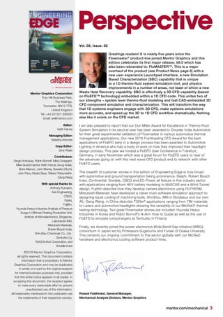 mentor.com/mechanical 3
Perspective
Vol. 05, Issue. 02
Greetings readers! It is nearly five years since the
Flowmaster®
product-line joined Mentor Graphics and this
edition celebrates its first major release, V8.0 which has
also been rebranded to: FloMASTER™. This is a major
overhaul of the product (see Product News page 8) with a
new user experience Launchpad interface, a new Simulation
Based Characterization (SBC) capability that is unique
to a 1D thermo-fluid system simulation tool, and physics
improvements in a number of areas, not least of which a new
Waste Heat Recovery capability. SBC is effectively a 3D CFD capability (based
on FloEFD™ technology) embedded within a 1D CFD code. This unites two of
our strengths – system level thermo-fluid modeling and fast CAD-embedded 3D
CFD component simulation and characterization. This will transform the way
that 1D systems engineers engage with 3D CFD, make systems simulations
more accurate, and speed up the 3D to 1D CFD workflow dramatically. Nothing
else like it exists on the CFD market.
I am also pleased to report that our Don Miller Award for Excellence in Thermo-Fluid
System Simulation in its second year has been awarded to Chrysler India Automotive
for their great experimental validation of Flowmaster in various automotive thermal
management applications. Our new 2016 Frontloading CFD Award for the best
applications of FloEFD early in a design process has been awarded to Automotive
Lighting in America who had a body of work on how they improved their headlight
design process. This year we hosted a FloEFD User Conference in Frankfurt,
Germany, in early November which was a great forum for FloEFD users to hear of
the advances going on with this next-wave CFD product and to network with other
FloEFD users.
The breadth of customer stories in this edition of Engineering Edge is truly broad
with automotive and ground transportation taking prominence. Delphi, Robert Bosch
India, Continental, Voxdale, CSEG and EC-Power all feature in this industry sector
with applications ranging from HEV battery modeling to NASCAR and a Wind Tunnel
design. Fujifilm describe how they develop camera electronics using FloTHERM.
Mitsubishi Materials have developed a clever multi-software simulation approach to
designing liquid cooling of machining tools. ShinEtsu, IMS in Bordeaux and our own
AE, Gang Wang, in China describe T3Ster®
applications ranging from TIM materials
to Lasers and automotive headlights showing the versatility of our MicReD®
thermal
testing technology. Two great Flowmaster stories are included: Hyundai Heavy
Industries in Korea and Robin Bornoff’s N-Arm How to Guide as well as the use of
FloEFD to simulate turbochargers at Tamturbo in Finland.
Finally, we recently joined the power electronics Wide Band Gap initiative (WBGi)
consortium in Japan led by Professors Suganuma and Funaki of Osaka University.
This cements our ongoing commitment to this sector globally with our MicReD
hardware and electronics cooling software product-lines.
Mentor Graphics Corporation
Pury Hill Business Park,
The Maltings,
Towcester, NN12 7TB,
United Kingdom
Tel: +44 (0)1327 306000
email: ee@mentor.com
Editor:
Keith Hanna
Managing Editor:
Natasha Antunes
Copy Editor:
Jane Wade
Contributors:
Sergio Antioquia, Robin Bornoff, Mike Croegaert,
Mike Gruetzmacher, Keith Hanna, Doug Kolak,
Boris Marovic, John Murray, Sawako Ofuchi,
John Parry, Nazita Saye, Tatiana Trebunskikh,
Gang Wang
With special thanks to:
Anthony Kumpen,
Axis Engineering,
CSEG,
Esteq,
Fujifilm,
Hyundai Heavy Industries Analysis of Pressure
Surge in Offshore Floating Production Unit,
Institute of Microelectronics, Singapore,
Laboratoire IMS,
Mitsubishi Materials,
Robert Bosch India,
Shin-Etsu Chemicals Co., Ltd.,
Tamturbo Oy,
TsAGI & Irkut Corporation, and
Voxdale bvba
©2016 Mentor Graphics Corporation,
all rights reserved. This document contains
information that is proprietary to Mentor
Graphics Corporation and may be duplicated
in whole or in part by the original recipient
for internal business purposes only, provided
that this entire notice appears in all copies. In
accepting this document, the recipient agrees
to make every reasonable effort to prevent
unauthorized use of this information.
All trademarks mentioned in this publication are
the trademarks of their respective owners.
Vol. 05 / Issue. 02 / 2016
Accelerate Innovation
with CFD & Thermal
Characterization
EDGE
Optimizing a
Championship
NASCAR
Racing
Machine
Page 14
Robert
Bosch India
Drives ECU
Temperatures
Down
Page 37
Fujifilm
Camera
Design
Page 24
mentor.com/mechanical
Roland Feldhinkel, General Manager,
Mechanical Analysis Division, Mentor Graphics
 