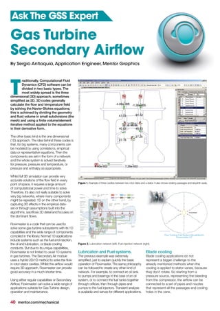 40 mentor.com/mechanical
raditionally, Computational Fluid
Dynamics (CFD) software can be
divided in two basic types. The
most widely spread is the three
dimensional (3D) approach, sometimes
simplified as 2D. 3D codes generally
calculate the flow and temperature field
by solving the Navier-Stokes equations;
this is achieved by dividing the geometry
and fluid volume in small subdivisions (the
mesh) and using a finite volume/element
iterative method applied to the equations
in their derivative form.
The other basic kind is the one dimensional
(1D) approach. The idea behind these codes is
that, for big systems, many components can
be modeled by using correlations, empirical
data or representative equations. Then the
components are set in the form of a network
and the whole system is solved iteratively
for pressure, pressure and temperature, or
pressure and enthalpy as appropriate.
Whilst full 3D simulation can provide very
accurate solutions of the flow field in every
point of space, it requires a large amount
of computational power and time to solve.
Therefore, it’s also not really suitable to solve
very big networks, where many components
might be repeated. 1D on the other hand, by
capturing 3D effects in the empirical data-
set or through assumptions built into the
algorithms, sacrifices 3D detail and focuses on
the dominant flows.
Flowmaster is a code that can be used to
solve some gas turbine subsystems with its 1D
capabilities and the wide range of components
compiled in the library. Normal 1D applications
include systems such as the fuel and injection,
the oil and lubrication, or blade cooling
conducts. But due to its unique capabilities,
Flowmaster is not limited to usual 1D systems
in gas turbines. The Secondary Air module
uses a hybrid 2D/1D method to solve the flow
in rotor-stator cavities. Whilst this airflow would
require 3D approach, Flowmaster can provide
good accuracy in a much shorter time.
Using either regular capabilities or Secondary
Airflow, Flowmaster can solve a wide range of
applications suitable for Gas Turbine design,
operation and maintenance.
T
Gas Turbine
Secondary Airflow
Ask The GSS Expert
By Sergio Antioquia,Application Engineer, Mentor Graphics
Figure 1. Example of three cavities between two rotor disks and a stator. It also shows rotating passages and labyrinth seals.
Figure 2. Lubrication network (left). Fuel injection network (right).
Lubrication and Fuel systems.
The previous example was extremely
simplified, just to explain quickly the basic
operation of Flowmaster. The same philosophy
can be followed to create any other kind of
network. For example, to connect an oil tank
to pumps and bearings in the case of an oil
system, or to connect the fuel tanks together
through orifices, then through pipes and
pumps to the fuel injectors. Transient analysis
is available and serves for different applications.
Blade cooling
Blade cooling applications do not
represent a bigger challenge to the
already mentioned methods when the
cooling is applied to stator vanes, because
they don’t rotate. So starting from a
pressure source, representing the bleeding
from the compressor, the airflow can be
connected to a set of pipes and nozzles
that represent all the passages and cooling
holes in the vane.
 