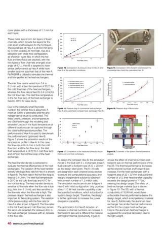 48 mentor.com/mechanical
cover plates with a thickness of 1.1 mm for
each layer.
These metal layers form ten layers of liquid
channels, which include five layers for the
cold liquid and five layers for the hot liquid.
The overall size of Hex-A is of 204 mm long
by 74 mm wide by 25 mm high. Hex-B is
designed with cross-flow configuration,
as shown in figure 6(b), in which the hot
fluid and cold fluids are stacked, with the
two types of flow channels arranged at an
angle of 90°.u. Hex-B is targeted to have
similar performance as Hex-A while have
smaller footprint size than that of the Hex-A.
FloTHERM is utilized to simulate the thermal
and flow profiles in the heat exchangers.
The inlet flow rate is varied from 0.4 to
2 L/ min with a fixed temperature of 25°C for
the cold flow loop of the heat exchangers,
whereas the flow rate is fixed to 0.4 L/min for
the hot flow loop. The inlet flow temperature
in the hot flow loop of the heat exchanger is
fixed to 40°C for case study.
Due to the relatively small Reynolds
number, the laminar flow is assumed. A
mesh of 530 K is generated and the grid
independence study is conducted. The
fields of flow, pressure, and temperature
are obtained through the modeling and
simulation; as such the liquid temperature at
different locations can be captured through
the obtained temperature profiles. The
performance of Hex-A is used to benchmark
the performance of optimized Hex-B.
Figure 7 shows the simulation results of the
temperature profile in Hex-A. In this case,
the flow rate is 0.4 L/min in both the cold
flow loop and the hot flow loop; the inlet
fluid temperature is of 25°C in cold flow loop
and 40°C in the hot flow loop of the heat
exchanger.
The heat transfer density is extracted to
evaluate the thermal effectiveness of the heat
exchangers. The variation of the heat transfer
density with liquid flow rate for Hex-A is shown
in figure 8. The flow rate in the hot flow loop is
fixed at 0.4 L/min. The inlet fluid temperature
is 25°C for the cold flow loop and 40°C for
the hot flow loop. The heat transfer density is
sensitive to flow rate when the flow rate is low
(e.g., less than 1 L/min), and less sensitive to
the flow rate when the flow rate is high. The
pressure drop in the heat exchanger is also
important to the cooling system. The variation
of the pressure drop with the flow rate for
Hex-A is also shown in figure 8. The flow rates
in the hot flow loop and cold flow loop remain
the same. As expected, the pressure drop in
the heat exchanger increases with an increase
in the flow rate.
To design the compact Hex-B, the simulation
model is first built with 4 × 9 channels in each
fluid side with a footprint size of 20 × 20 mm
as the design start point. The 6 × 6 cells
are assigned in each channel cross section
to ensure the computational accuracy, and
the grid independent solution is obtained
with a mesh number of 1.2 million cells.
The simulation results are shown in figure 9.
Hex-B with initial configuration, only provides
about 110 W heat transfer capability under
the specified conditions, which is too low for
system design target. Therefore, the design
is further optimized to increase the power
dissipation capability.
The optimization for Hex-B includes: an
increase in channel numbers, an increase in
the footprint size and a different the material
with higher thermal conductivity. Figure 9
shows the effect of channel numbers and
footprint size on thermal performance of the
Hex-B. The thermal performance increases
as the channel number and footprint size
increase. For the heat exchangers with a
footprint area of 32 × 32 mm and a channel
number of ≥15, their heat transfer capability
exceeds the design power of 175W,
meeting the design target. The effect of
heat exchanger material type is shown
in Figure 10. The SS, with a thermal
conductivity of 16 W/mK, would have
unfavorable thermal performance below the
design target, which is not preferred material
for Hex-B. Additionally, the aluminum heat
exchanger has similar thermal performance
as that for the copper heat exchanger.
Hence, the aluminum heat exchanger is
suggested for practical fabrication due to
the light weight.
Figure 13. Comparison of pressure drop for Hex-A and
Hex -B at the specified conditions.
Figure 15. Pressure drop in commercial heat exchanger
(Hex-A) and customized compact heat. exchanger (Hex-B ).
Figure 17. Comparison of the measured pressure drop in
microcooler and heat exchangers.
Figure 14. Comparison of the footprint size between the
commercial Hex-A and the customized Hex -B
Figure 16. Pressure drop in Microcooler
Figure 18. Schematic of the system thermal resistance
analysis.
 