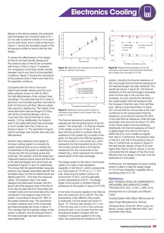 mentor.com/mechanical 49
Based on the above analysis, the optimized
heat exchanger has a footprint area of 32 ×
32 mm with a channel number of 15 in each
row for both fluids, and is made of aluminum.
Figure 11 shows the simulation results of the
temperature profile for Hex-B with the final
design.
To assess the effectiveness of the design
of Hex-B, the heat transfer density and
the pressure drop of Hex-B are compared
with those of Hex-A. Figure 12 presents
the comparison of the heat transfer density
between Hex-A and Hex-B at the specified
conditions. Figure 13 shows the comparison
of the pressure drop in Hex-A and Hex-B at
the specified conditions.
Compared with the Hex-A, the much
higher heat transfer density and the much
lower pressure shown for Hex-B, affirm
the high effectiveness of this compact heat
exchanger. The optimized Hex-B is made of
aluminum and includes dual flow channels for
both hot fluid and cold fluid. Silicone rubber
was used as a sealing ring. The weight of the
newly fabricated heat exchanger is 0.23kg
with all the connecting flanges, which is
much less than that for the Hex-A, which
weighs 1.20 kg. Additionally, the footprint
area of the newly fabricated heat exchanger
is much smaller than that of Hex-A, as
shown in figure 14. The optimized compact
Hex-B has larger heat transfer area ratio and
effectiveness.
Another major objective of the design of
the liquid cooling system is to reduce the
system pressure drop so as to achieve the
compactness of the system by selecting the
micropump with low pumping power and
small size. The variation of the simulated and
measured pressure drops versus the flow rate
in the heat exchangers and microcooler are
presented in figures 15 and 16, respectively.
This shows that the experimentally measured
pressure drop agrees reasonably well with the
simulated value, and the simulated results are
slightly lower (5%~10%) than the measured
values. The pressure drop in the newly
designed and fabricated compact Hex-B is
about half of the pressure drop in the Hex-A.
It can also be seen that the microcooler with
microjet nozzle and microchannels is the main
contributor to the pressure drop of the full
system, accounting for around 97~99% of
the system pressure drop. The proportions
of system pressure drop in the microcooler
and heat exchanger are shown in figure 17.
This indicates that the hydraulic design of this
system is efficient, and the pressure drop in
the heat exchanger has been reduced to a
reasonable level.
The thermal resistance is extracted to
evaluate the thermal performance of the full
system. The schematic 1-D thermal network
of the system is shown in Figure 18. It is
seen that the junction to ambient thermal
resistance of the system (θja
) consists of two
parts; the first part is the thermal resistance
from the junction to microcooler (θjc
), which
represents the thermal performance of the
microcooler and the other is the thermal
resistance from the microcooler to the
ambient (θca
), which represents the thermal
performance of the heat exchanger.
The design target for this silicon microcooler
system is to have a heat dissipation
capability of 350 W/cm2
, which corresponds
to a heat power of 175 W on a 7 × 7 mm
chip. Assuming the system works in an
environment of 40°C, and the allowable
junction temperature is 85°C. The design
target of the junction to ambient thermal
resistance for this system is about 0.25°C/W.
In the tests, the power applied to the thermal
test chip varies from 50 to 200 W. The chip
temperature under different chip powers
is measured, and the results are shown in
figure. 19. The flow rate remains 0.4 L/ min
in the hot loop and 2 L/min in the cool loop
during the test. It can be seen that the chip
temperature linearly increases with the
increase in the power applied to the chip,
while, the overall thermal resistance of the
Figure 19. Measured chip temperature through the lR
camera for different chip powers.
Figure 21. Measured thermal transfer density for
commercial heat transfer A and compact Hex -B (a
power of 175 W).
Figure 20. Measured thermal resistance of the heat
exchangers, microcooler, and the full system assembled
with compact Hex -B (a power of 175 W).
system, including the thermal resistance of
the microcooler and the thermal resistance of
the heat exchanger, has been obtained. The
results are shown in figure 20. The thermal
resistance of the heat exchangers decreases
when the flow rate in the cool flow loop
increases, as such causing the decrease in
the overall system thermal resistance with
the increase of the flow rate in the cold flow
loop. Taking a close examination to figure
20, it shows that the microcooler is the main
contributor to the overall system thermal
resistance, accounting for around 80~90%
of the total thermal resistance, while the heat
exchanger only accounts for about 10~20%
of the overall system thermal resistance.
Additionally, the thermal resistance of Hex-B
is slightly larger than that for the Hex-A.
While Hex-B is much smaller and lighter
than Hex-A. Furthermore, the pressure drop
in Hex-B is only half of the pressure drop in
Hex-A. Furthermore, as shown in figure 21,
the heat transfer density of Hex-B is much
higher than that for Hex-A. Hence, it can be
concluded that the design of Hex-B is more
effective than the design of the Hex-A for the
applications in this paper.
Furthermore, the developed compact cooling
system is able to meet the design target
of 175-W heat dissipation capability with a
pumping power of 0.1 W.
Reference:
IEEE TRANSACTIONS ON COMPONENTS,
PACKAGING AND MANUFACTURING
TECHNOLOGY, VOL. 6, NO. 5, MAY 2016
Development of a Compact and Efficient
Liquid
Cooling System With Silicon Microcooler for
High-Power Microelectronic Devices
Gongyue Tang, Yong Han, Boon Long Lau,
Xiaowu Zhang, Senior Member, IEEE, and
Daniel Min Woo Rhee
Electronics Cooling
 