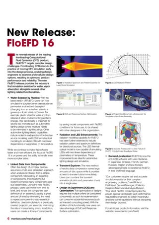 6 mentor.com/mechanical
New Release:
FloEFD 16
he newest release of the leading
frontloading Computational
Fluid Dynamics (CFD) product,
FloEFD™ targets complex design
challenges. Frontloading CFD refers to the
practice of moving CFD simulation early
into the design process, enabling design
engineers to examine and evaluate design
options, resulting in optimized product
performance and reliability. The new
FloEFD release provides the industry’s
first simulation solution for water vapor
absorption alongside several other
lighting related functionalities.
•	 Water Sorption by Plastics: With the
latest version of FloEFD, users can now
simulate the sorption (when one substance
permeates another) and desorption
(changing from an adsorbed state to a
gaseous or liquid state) processes. For
example, plastic absorbs water and then
releases it when environmental conditions
change. This functionality is important for
several key markets such as automotive
lighting design where moisture needs
to be minimized in light housings. Other
automotive lighting related capabilities
include radiation and spectrum for direction
source modeling, and LED thermal-optical
modeling to simulate LEDs with non-linear
dependence of parameters on temperature.
While we continue to make the software
faster and more efficient, the focus of FloEFD
16 is on power and the ability to handle even
more complex tasks:
•	 Linked Data from Components:
Often the design of complex devices
assumes a multi-level simulation approach
when analysis is initiated from a simple
component, followed by an assembly
of components, then finally the full
system comprise many components and
sub-assemblies. Using the new FloEFD
product, users can move from level to
level, and re-use the component task
definition of an assembly, saving a great
amount of time by eliminating the need
to repeat component or sub-assembly
definition. Users simply link to a previously
created project in just seconds, minimizing
the risk of manual entry errors. In addition,
users can create a library of components
T
by saving model components with FloEFD
conditions for future use, to be shared
with other designers in the organization.
•	 Radiation and LED Enhancements: The
radiation modeling capability for FloEFD
has been further extended to include
radiation pattern and spectrum definitions
for directional sources. The LED thermal-
optical model is now capable of simulating
LEDs with non-linear dependency of
parameters on temperature. These
improvements are ideal for automotive
lighting design and simulation.
•	 Transient Explorer: The new method
of results data compression saves large
amounts of disc space while it provides
access to transient data immediately.
Users can combine the transient
animation of plots and parameter charts
into a single view.
•	 Design of Experiment (DOE) and
Optimization: True optimization of designs
requires that multiple criteria be considered
concurrently; as such its implementation
can consume substantial resources (such
as time and computing power). With the
addition of this functionality now users can
take advantage of DoE and Response
Surface optimization.
•	 Korean Localization: FloEFD is now the
only CFD software with user interfaces
in Japanese, Chinese, French, German,
Russian, English and now Korean,
allowing engineers to experience FloEFD
in their preferred language.
“Our customers require fast and accurate
simulation results for their complex
engineering problems,” said Roland
Feldhinkel, General Manager of Mentor
Graphics Mechanical Analysis Division.
“Our latest FloEFD product provides the
power, special functionality and performance
required by engineers to obtain meaningful
answers to their questions without disrupting
their design process.”
For additional product information, visit the
website: www.mentor.com/floefd
Figure 1. Radiation Spectrum and Pattern Essential for
Laser Diode Simulation
Figure 3. DoE and Response Surface Optimization
Figure 2. LED Radiation Pattern
Figure 4. Project Conditions from a Component for
Simulation of the Entire Assembly
Figure 5. Acoustic Power Level – a new Feature in
FloEFD 16 to Estimate Broadband Noise
 