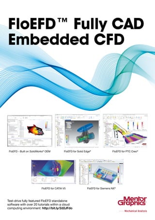 mentor.com/mechanical 75
FloEFD™ Fully CAD
Embedded CFD
Test-drive fully featured FloEFD standalone
software with over 20 tutorials within a cloud
computing environment: http://bit.ly/2d2JFdo
FloEFD for Siemens NX®
FloEFD for CATIA V5
FloEFD for PTC Creo®
FloEFD - Built on SolidWorks®
OEM FloEFD for Solid Edge®
 