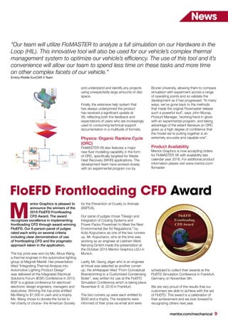 mentor.com/mechanical 9
News
FloEFD Frontloading CFD Award
entor Graphics is pleased to
announce the winners of the
2016 FloEFD Frontloading
CFD Award. The award
recognizes excellence in implementing
frontloading CFD through award-winning
FloEFD. Our 6-person panel of judges
rated each entry on several criteria
including clear demonstration of use
of frontloading CFD and the pragmatic
approach taken in the application.
The top prize was won by Ms. Aihua Wang,
a thermal engineer in the automotive lighting
group at Magneti Marelli. Her presentation
titled “Integrating Thermal Analysis into
Automotive Lighting Product Design”
was delivered at the Integrated Electrical
Solutions Forum (IESF) Conference in 2015.
IESF is a global conference for electrical/
electronic design engineers, managers and
executives. Winning the top prize entitled
Ms.Wang to $1,500 in cash and a trophy.
Ms. Wang chose to donate the funds to
her charity of choice– the American Society
M
and understand and identify any projects
using unexpectedly large amounts of disc
space.
Finally, the extensive help system that
has always underpinned the product
has received a significant update at
V8, reflecting both the feedback and
expectations of users who are increasingly
used to consuming technical support
documentation in a multitude of formats.
Physics: Organic Rankine Cycle
(ORC)
FloMASTER V8 also features a major
new fluid modeling capability in the form
of ORC, specifically targeted for Waste
Heat Recovery (WHR) applications. The
development team have worked closely
with an experimental program run by
Brunel University, allowing them to compare
simulation with experiment across a range
of operating points and so validate the
development as it has progressed. “In many
ways, we’ve gone back to the methods
that made the original Flowmaster release
such a powerful tool”, says John Murray,
Product Manager, “working hand in glove
with an experimental program, and taking
advantage of the extant literature on ORC
gives us a high degree of confidence that
the model we’re putting together is an
extremely accurate and capable one”.
Product Availability
Mentor Graphics is now accepting orders
for FloMASTER V8 with availability late
calendar year 2016. For additional product
information please visit www.mentor.com/
flomaster
"Our team will utilize FloMASTER to analyze a full simulation on our Hardware in the
Loop (HIL). This innovative tool will also be used for our vehicle’s complex thermal
management system to optimize our vehicle’s efficiency. The use of this tool and it’s
convenience will allow our team to spend less time on these tasks and more time
on other complex facets of our vehicle.”
Embry-Riddle EcoCAR 3 Team
for the Prevention of Cruelty to Animals
(ASPCA).
Our panel of judges chose "Design and
Integration of Cooling Systems and
Power Packs Powertrain to Meet the Next
Environmental (tier IV) Regulations," by
Kolio Kojouharov as one of the two runners
up. Mr. Kojouharov, who at the time was
working as an engineer at Liebherr-Werk
Nenzing GmbH made the presentation at
the October 2015 Mentor Graphics U2U in
Munich.
Lastly, Mr. Georg Jäger who is an engineer
at Hoval was selected as another runner-
up. His whitepaper titled “From Conceptual
Brainstorming to a Customized Condensing
Boiler”, was written for use at the FloEFD
Simulation Conference which is taking place
November 8 -9, 2016 in Frankfurt.
The two runners up were each entitled to
$500 and a trophy. The recipients were
informed of their prize via email and were
scheduled to collect their awards at the
FloEFD Simulation Conference in Frankfurt,
Germany on November 9th.
We are very proud of the results that our
customers are able to achieve with the aid
of FloEFD. This award is a celebration of
their achievement and we look forward to
recognizing others next year.
 