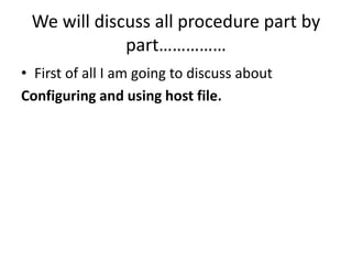 We will discuss all procedure part by
part……………
• First of all I am going to discuss about
Configuring and using host file.
 