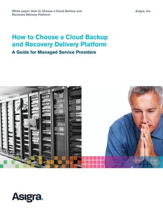 Asigra, Inc.
How to Choose a Cloud Backup
and Recovery Delivery Platform
A Guide for Managed Service Providers
White paper: How to Choose a Cloud Backup and
Recovery Delivery Platform
 