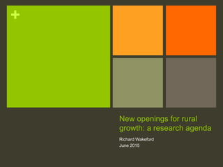 +
New openings for rural
growth: a research agenda
Richard Wakeford
June 2015
 