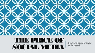 THE PRICE OF
SOCIAL MEDIA
‘If you’re not paying for it; you
are the product’
 