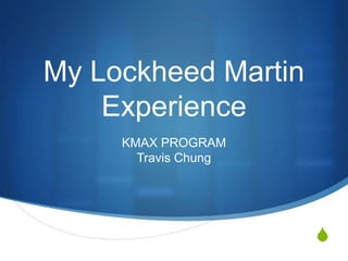 S
My Lockheed Martin
Experience
KMAX PROGRAM
Travis Chung
 