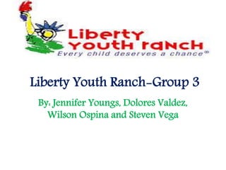 Liberty Youth Ranch-Group 3
By: Jennifer Youngs, Dolores Valdez,
Wilson Ospina and Steven Vega
 