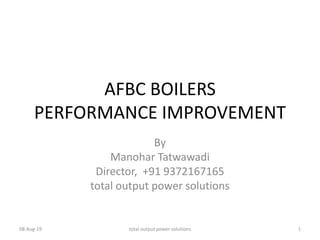 AFBC BOILERS
PERFORMANCE IMPROVEMENT
By
Manohar Tatwawadi
Director, +91 9372167165
total output power solutions
08-Aug-19 1total output power solutions
 