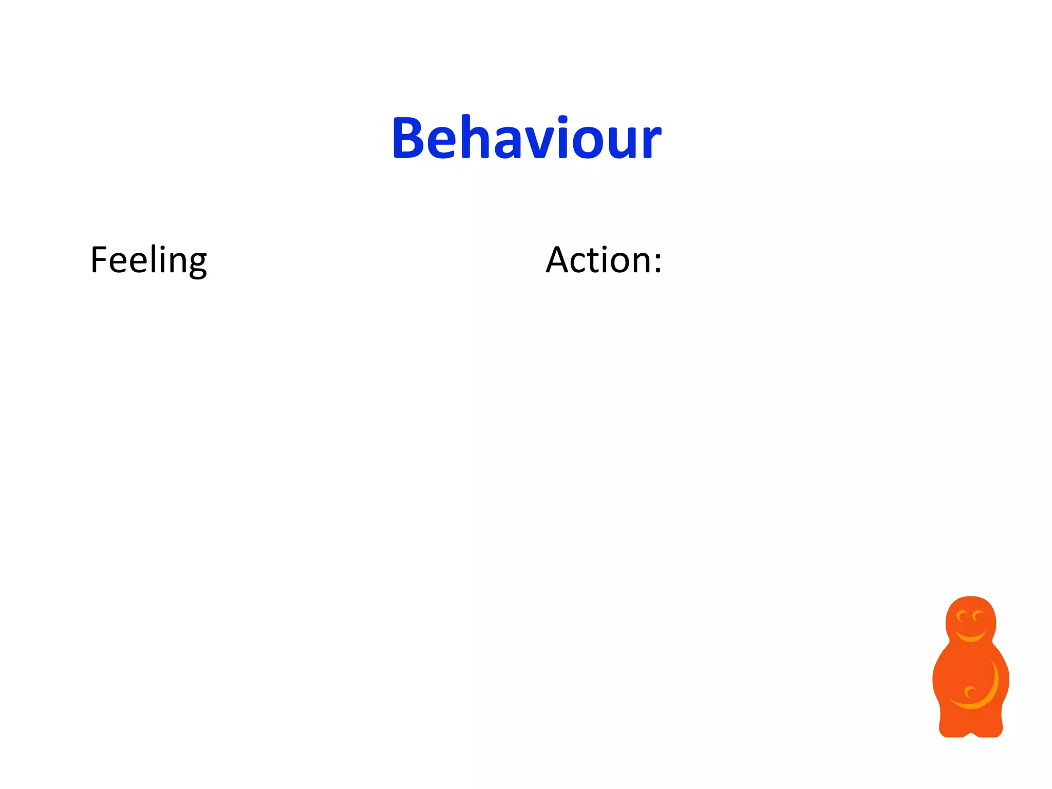Behaviour Feeling Action: 