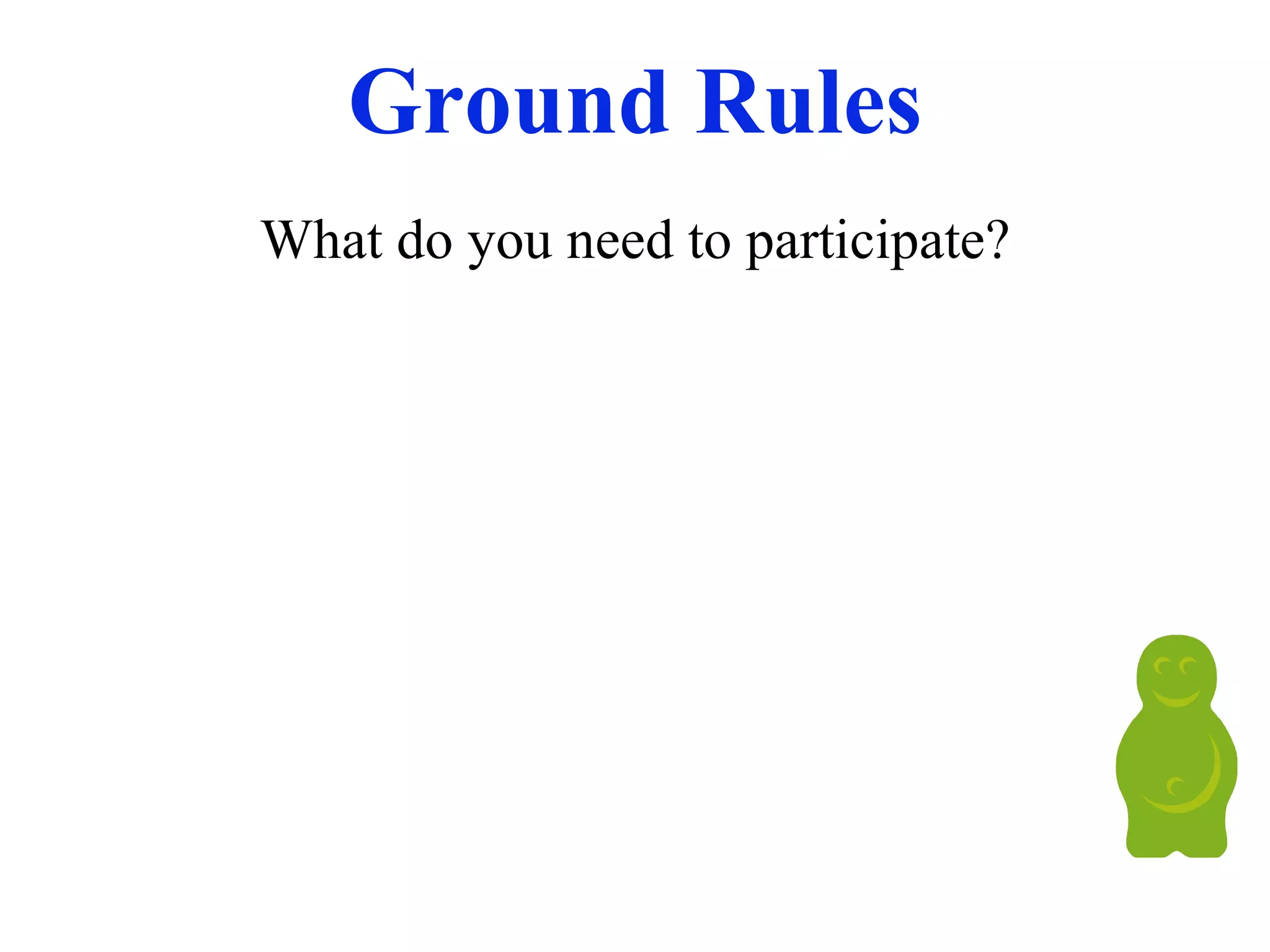 Ground Rules What do you need to participate? 