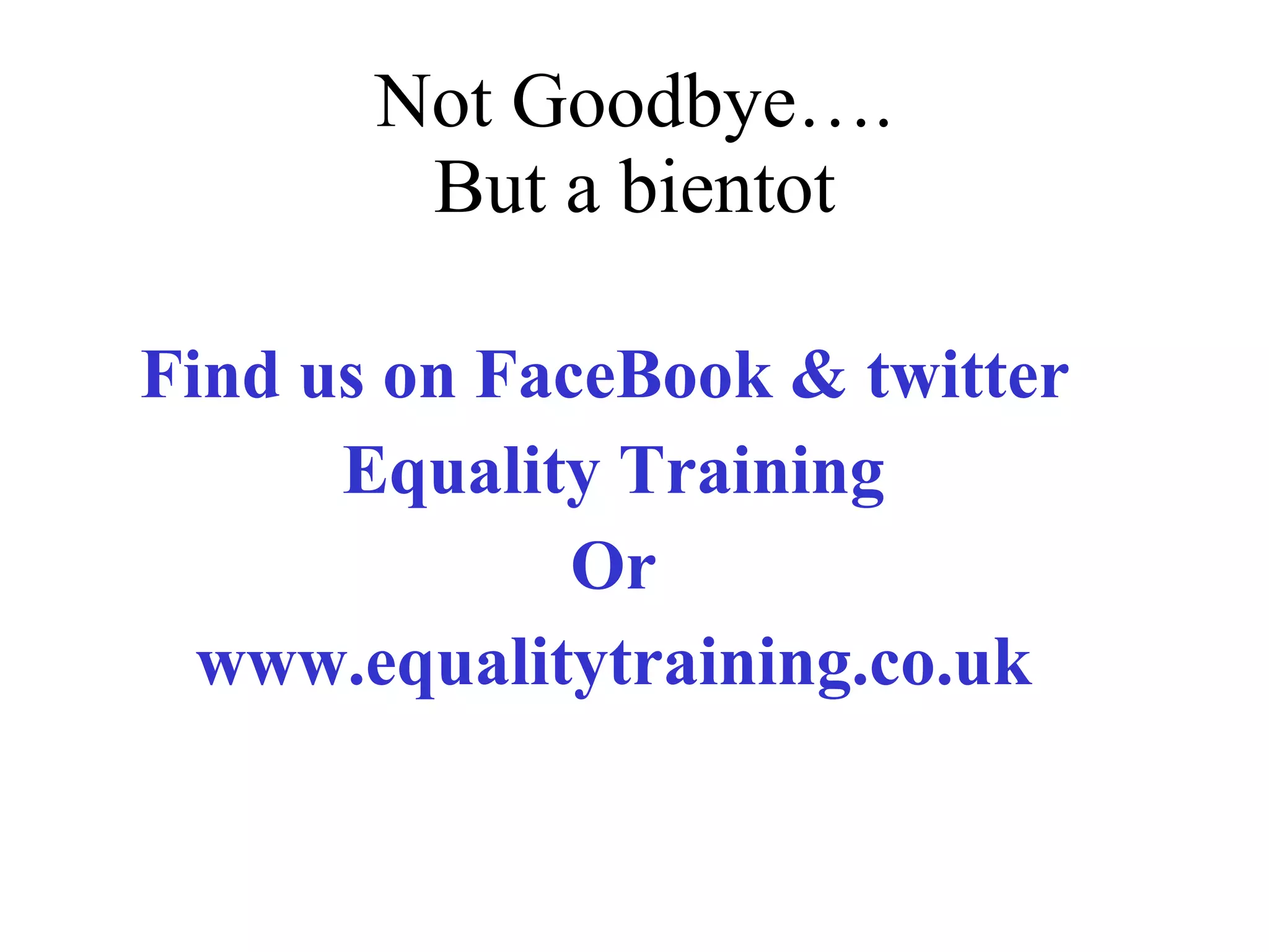 Not Goodbye…. But a bientot Find us on FaceBook & twitter  Equality Training Or www.equalitytraining.co.uk 