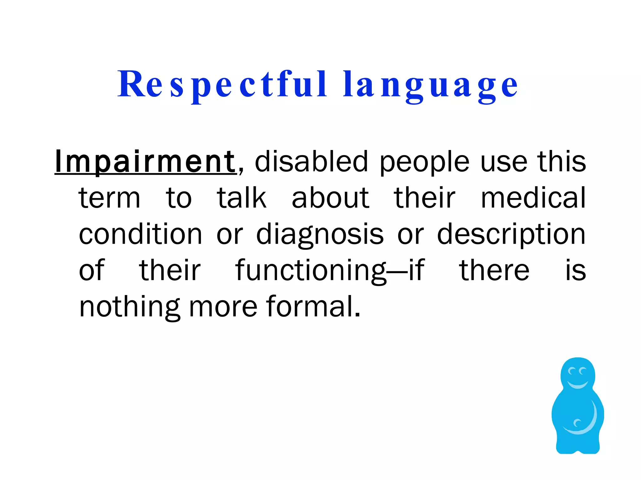 Respectful language Impairment , disabled people use this term to talk about their medical condition or diagnosis or description of their functioning—if there is nothing more formal.  