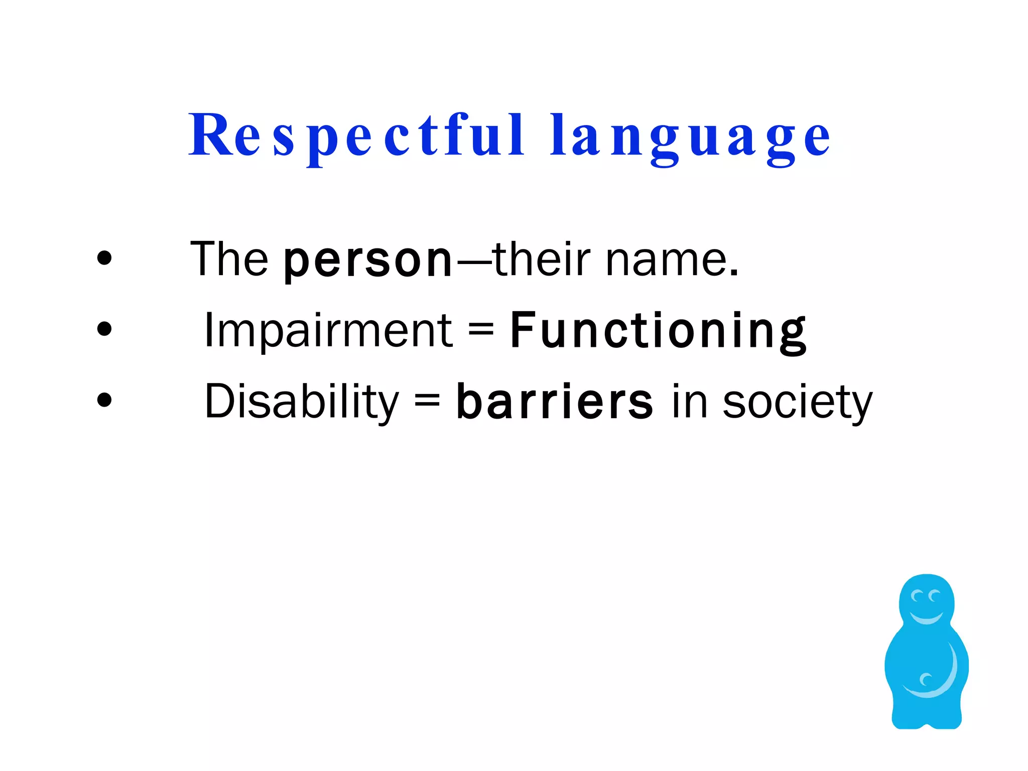 Respectful language The  person —their name.   Impairment =  Functioning   Disability =  barriers  in society 