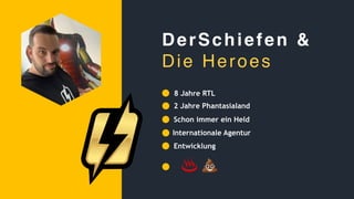 8 Jahre RTL
2 Jahre Phantasialand
Internationale Agentur
Entwicklung
DerSchiefen &
Die Heroes
Schon immer ein Held
♨ 💩
 