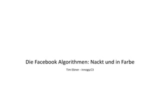 Die Facebook Algorithmen: Nackt und in Farbe
Tim Ebner - innogy.C3
 