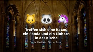 Treffen sich eine Katze,
ein Panda und ein Einhorn
in der Kirche
Social Media im Bistum Essen
 