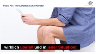 Mobile Ads - Herausforderung für Marketer
wirklich überall und in jeder Situation!
 