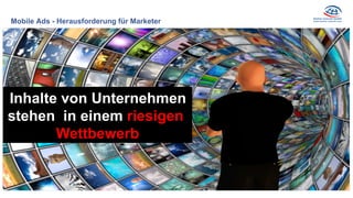 Mobile Ads - Herausforderung für Marketer
Inhalte von Unternehmen
stehen in einem riesigen
Wettbewerb
 