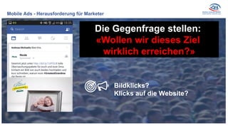 Mobile Ads - Herausforderung für Marketer
Die Gegenfrage stellen:
«Wollen wir dieses Ziel
wirklich erreichen?»
Bildklicks?
Klicks auf die Website?
 
