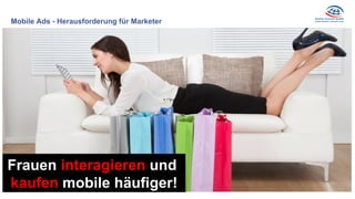 Mobile Ads - Herausforderung für Marketer
Frauen interagieren und
kaufen mobile häufiger!
 