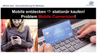 Mobile Ads - Herausforderung für Marketer
Mobile entdecken ð stationär kaufen!
Problem Mobile Conversion!
 