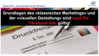 Mobile Ads - Herausforderung für Marketer
öfters Second Screen
Grundlagen des «klassischen Marketings» und
der «visuellen Gestaltung» sind auch für
Facebook Ads gültig!
 