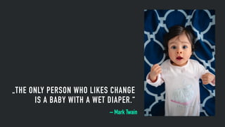 „THE ONLY PERSON WHO LIKES CHANGE
IS A BABY WITH A WET DIAPER.“
– Mark Twain
 