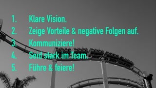 1. Klare Vision.
2. Zeige Vorteile & negative Folgen auf.
3. Kommuniziere!
4. Seid stark im Team.
5. Führe & feiere!
 