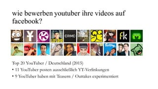 wie bewerben youtuber ihre videos auf
facebook?
Top 20 YouTuber / Deutschland (2015)
• 11 YouTuber posten ausschließlich Y...