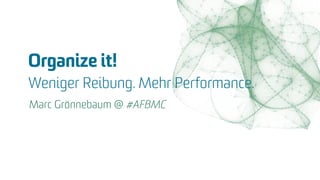 Organize it!  
Weniger Reibung. Mehr Performance.
Marc Grönnebaum @ #AFBMC
 