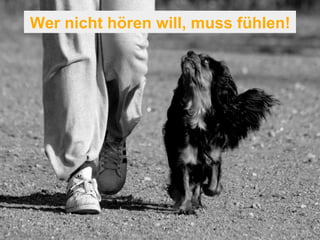 Wer nicht hören will, muss fühlen! 
 