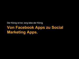 Der König ist tot, lang lebe der König 
Von Facebook Apps zu Social 
Marketing Apps. 
 