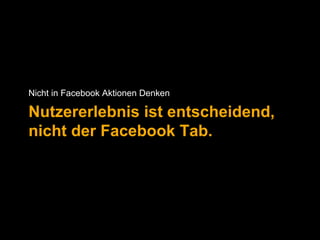 Nicht in Facebook Aktionen Denken 
Nutzererlebnis ist entscheidend, 
nicht der Facebook Tab. 
 